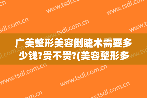 广美整形美容倒睫术需要多少钱?贵不贵?(美容整形多少钱)