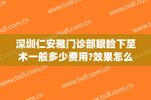 深圳仁安雅门诊部眼睑下至术一般多少费用?效果怎么样?(深圳眼睑下垂手术要多少钱)