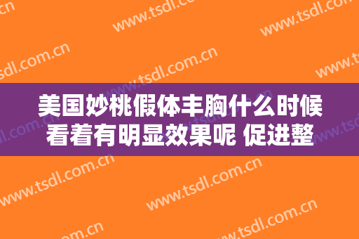 美国妙桃假体丰胸什么时候看着有明显效果呢 促进整体变美的秘密