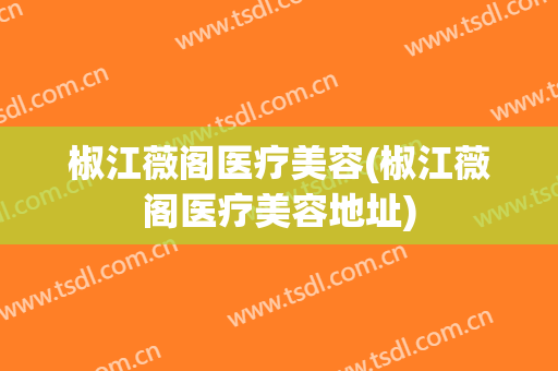 椒江薇阁医疗美容(椒江薇阁医疗美容地址)
