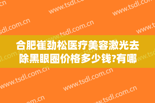 合肥崔劲松医疗美容激光去除黑眼圈价格多少钱?有哪些优势?(合肥崔劲松医疗整形美容医院)