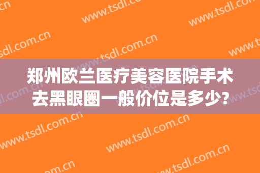 郑州欧兰医疗美容医院手术去黑眼圈一般价位是多少?多长时间恢复?(郑州欧华医疗美容医院)
