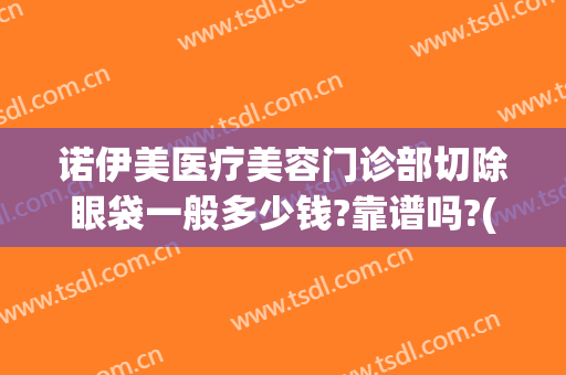 诺伊美医疗美容门诊部切除眼袋一般多少钱?靠谱吗?(美诺医疗整形医院)