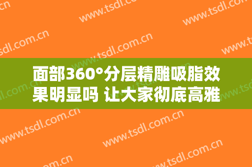 面部360°分层精雕吸脂效果明显吗 让大家彻底高雅