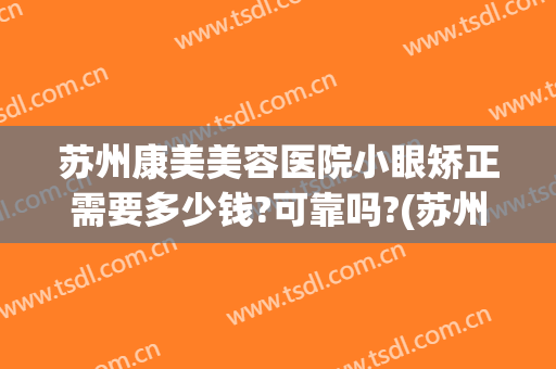 苏州康美美容医院小眼矫正需要多少钱?可靠吗?(苏州矫正一般多少钱)