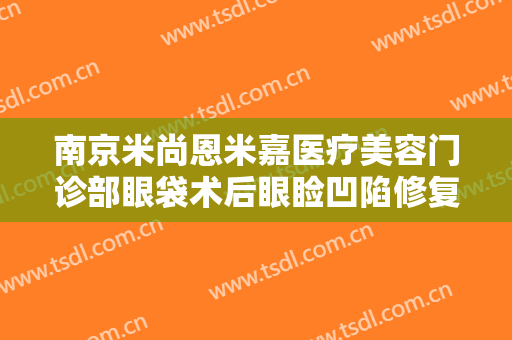 南京米尚恩米嘉医疗美容门诊部眼袋术后眼睑凹陷修复一般价位是多少费用?怎么样?