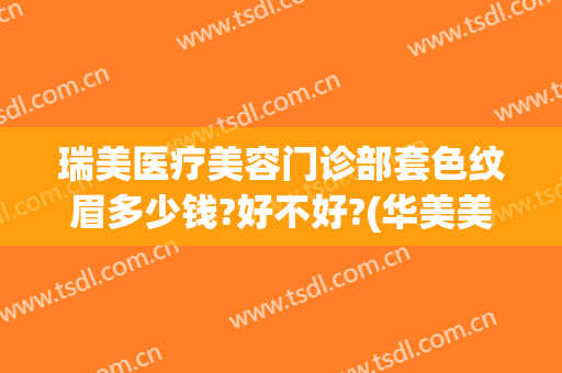 瑞美医疗美容门诊部套色纹眉多少钱?好不好?(华美美容医院纹眉多少钱)