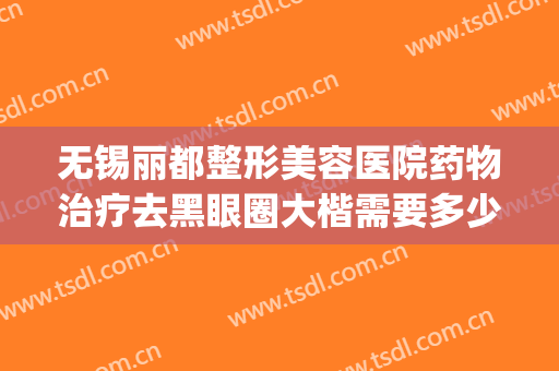 无锡丽都整形美容医院药物治疗去黑眼圈大楷需要多少费用?贵不贵?(治疗黑眼圈要花多少钱)