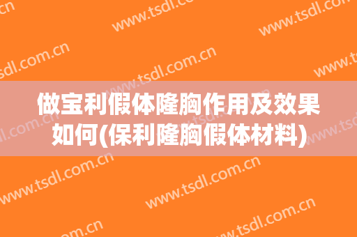 做宝利假体隆胸作用及效果如何(保利隆胸假体材料)
