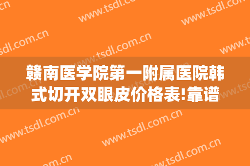 赣南医学院第一附属医院韩式切开双眼皮价格表!靠谱吗?(赣州人民医院双眼皮)
