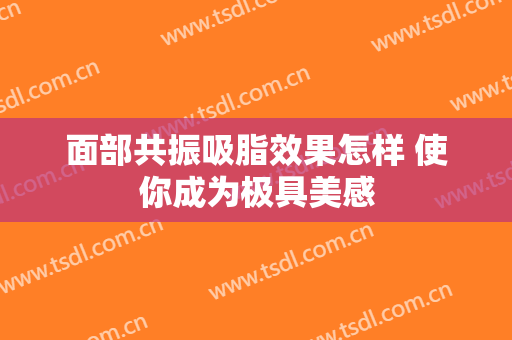 面部共振吸脂效果怎样 使你成为极具美感