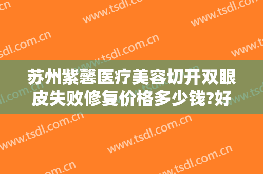 苏州紫馨医疗美容切开双眼皮失败修复价格多少钱?好不好?