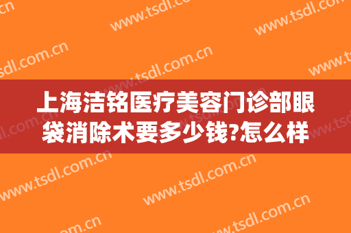 上海洁铭医疗美容门诊部眼袋消除术要多少钱?怎么样?(上海洁铭医疗美容门诊部地址)