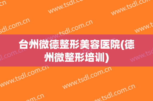 台州微德整形美容医院(德州微整形培训)
