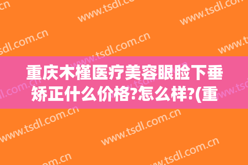 重庆木槿医疗美容眼睑下垂矫正什么价格?怎么样?(重庆木槿医疗美容医院)