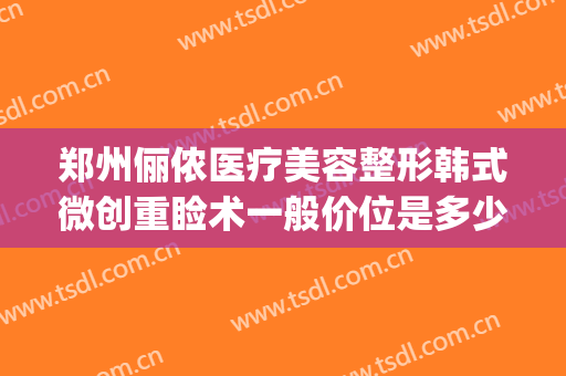 郑州俪侬医疗美容整形韩式微创重睑术一般价位是多少费用?贵不贵?(郑州俪侬整形医院咋样)