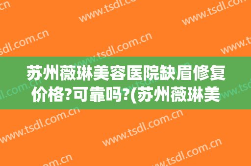 苏州薇琳美容医院缺眉修复价格?可靠吗?(苏州薇琳美容医院缺眉修复价格?可靠吗知乎)
