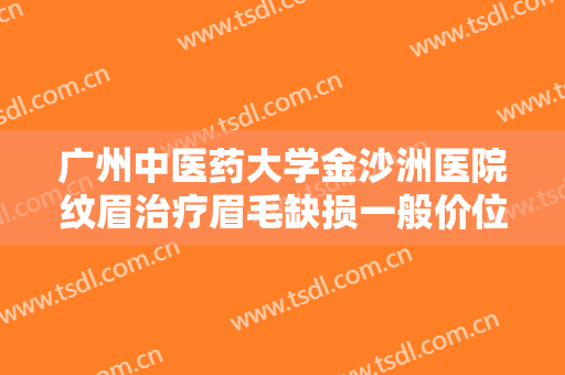 广州中医药大学金沙洲医院纹眉治疗眉毛缺损一般价位是多少钱?需要多久恢复?