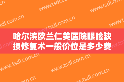 哈尔滨欧兰仁美医院眼睑缺损修复术一般价位是多少费用?怎么样?