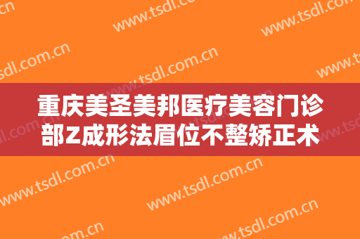 重庆美圣美邦医疗美容门诊部Z成形法眉位不整矫正术需要多少钱?贵不贵?