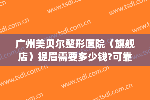 广州美贝尔整形医院（旗舰店）提眉需要多少钱?可靠吗?(美贝尔整容整形医院)