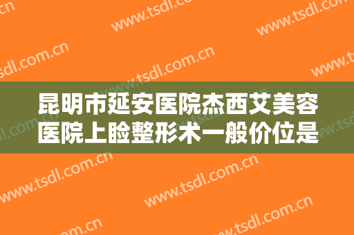 昆明市延安医院杰西艾美容医院上睑整形术一般价位是多少钱?好不好?