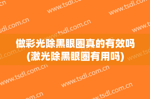 做彩光除黑眼圈真的有效吗(激光除黑眼圈有用吗)