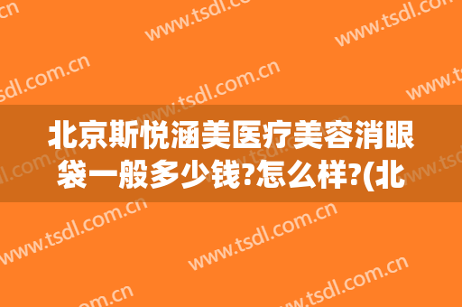 北京斯悦涵美医疗美容消眼袋一般多少钱?怎么样?(北京斯悦涵美医疗整形怎么样)