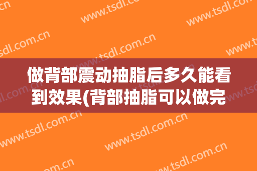 做背部震动抽脂后多久能看到效果(背部抽脂可以做完就回去吗)