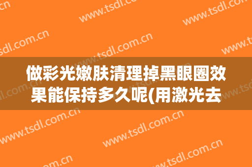 做彩光嫩肤清理掉黑眼圈效果能保持多久呢(用激光去黑眼圈后色素多久能退)