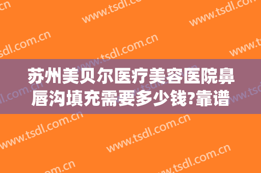 苏州美贝尔医疗美容医院鼻唇沟填充需要多少钱?靠谱吗?(苏州泪沟填充哪个医院好)