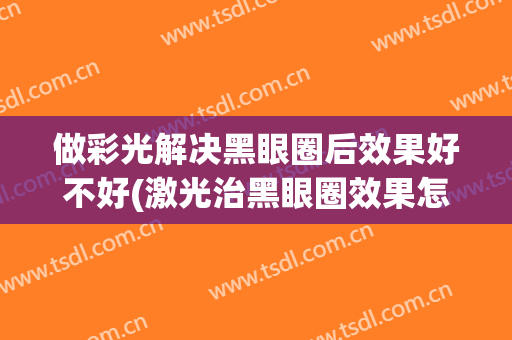 做彩光解决黑眼圈后效果好不好(激光治黑眼圈效果怎么样?)