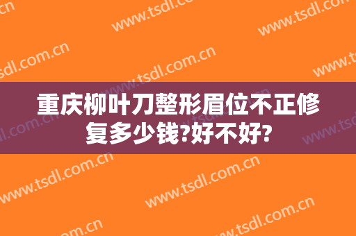 重庆柳叶刀整形眉位不正修复多少钱?好不好?