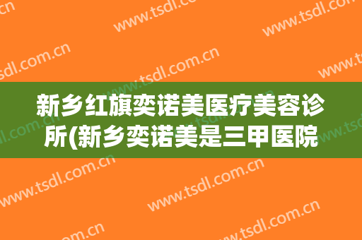 新乡红旗奕诺美医疗美容诊所(新乡奕诺美是三甲医院吗)