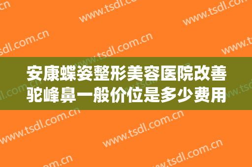 安康蝶姿整形美容医院改善驼峰鼻一般价位是多少费用?效果怎么样?(驼峰鼻修复术多少钱)