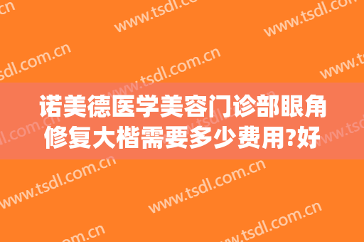 诺美德医学美容门诊部眼角修复大楷需要多少费用?好不好?(诺美德医学美容电话)