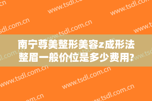 南宁尊美整形美容z成形法整眉一般价位是多少费用?靠谱吗?(南宁整形隆鼻要多少钱)