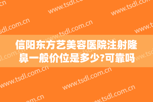 信阳东方艺美容医院注射隆鼻一般价位是多少?可靠吗?(信阳东美整形美容医院)
