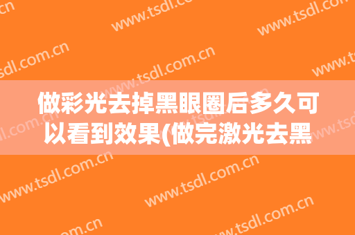 做彩光去掉黑眼圈后多久可以看到效果(做完激光去黑眼圈后几天反而更黑了)