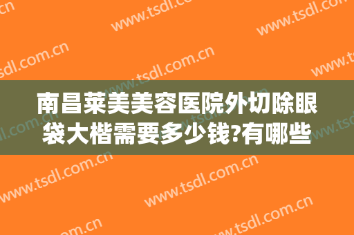 南昌莱美美容医院外切除眼袋大楷需要多少钱?有哪些优势?(整形去眼袋手术多少钱)