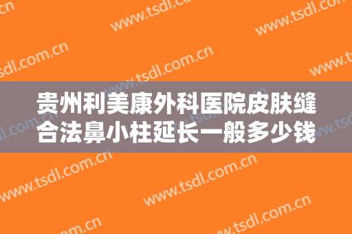 贵州利美康外科医院皮肤缝合法鼻小柱延长一般多少钱?怎么样?