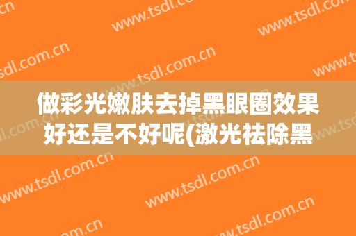 做彩光嫩肤去掉黑眼圈效果好还是不好呢(激光祛除黑眼圈有效果吗)
