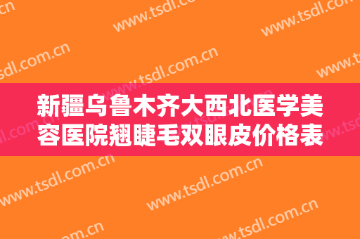 新疆乌鲁木齐大西北医学美容医院翘睫毛双眼皮价格表!多长时间恢复?