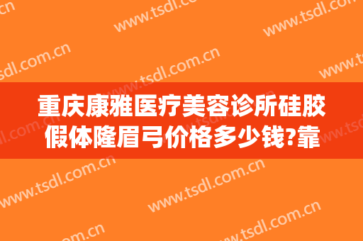 重庆康雅医疗美容诊所硅胶假体隆眉弓价格多少钱?靠谱吗?(重庆美康整形医院)