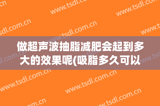 做超声波抽脂减肥会起到多大的效果呢(吸脂多久可以做超声刀)