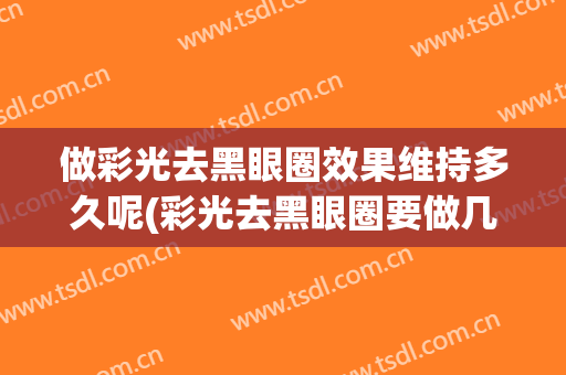 做彩光去黑眼圈效果维持多久呢(彩光去黑眼圈要做几次)