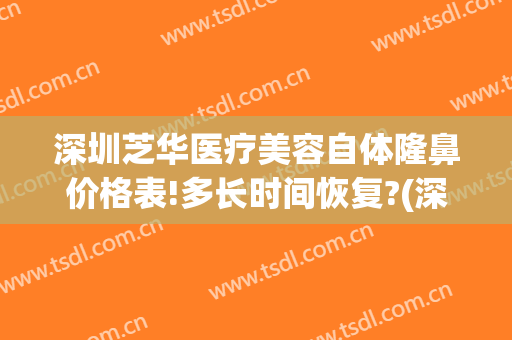 深圳芝华医疗美容自体隆鼻价格表!多长时间恢复?(深圳 隆鼻)