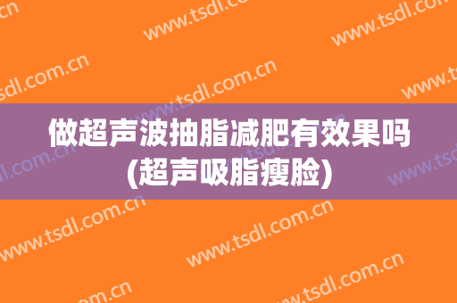 做超声波抽脂减肥有效果吗(超声吸脂瘦脸)