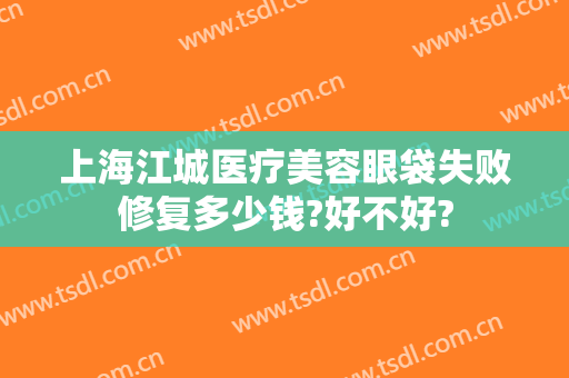 上海江城医疗美容眼袋失败修复多少钱?好不好?