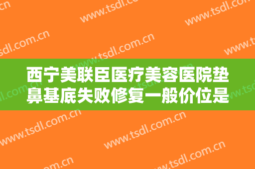西宁美联臣医疗美容医院垫鼻基底失败修复一般价位是多少?有哪些优势?